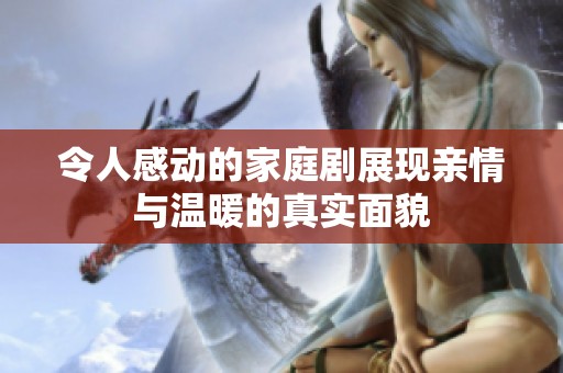 令人感动的家庭剧展现亲情与温暖的真实面貌