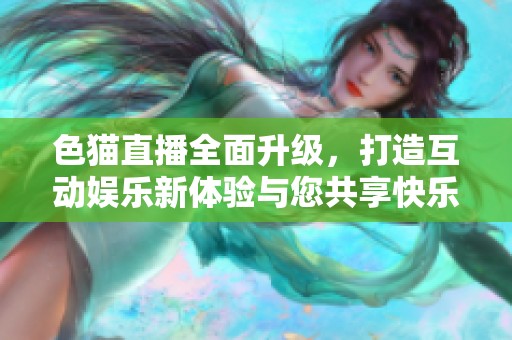 色猫直播全面升级，打造互动娱乐新体验与您共享快乐时光