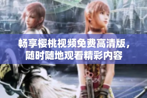畅享樱桃视频免费高清版，随时随地观看精彩内容
