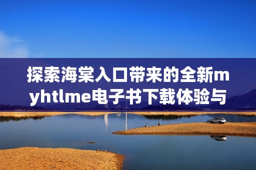 探索海棠入口带来的全新myhtlme电子书下载体验与功能揭秘