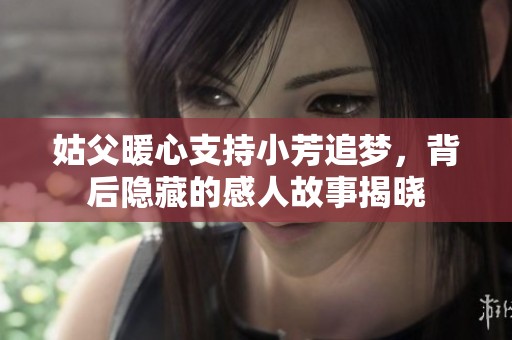 姑父暖心支持小芳追梦，背后隐藏的感人故事揭晓