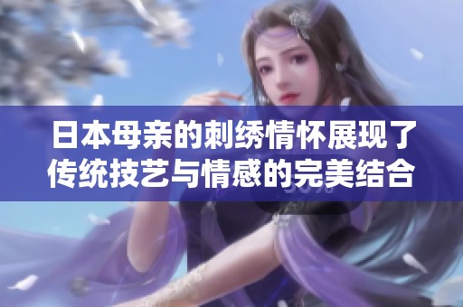 日本母亲的刺绣情怀展现了传统技艺与情感的完美结合