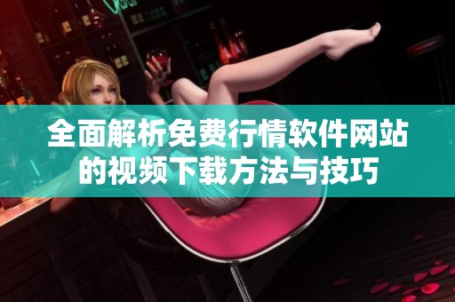 全面解析免费行情软件网站的视频下载方法与技巧