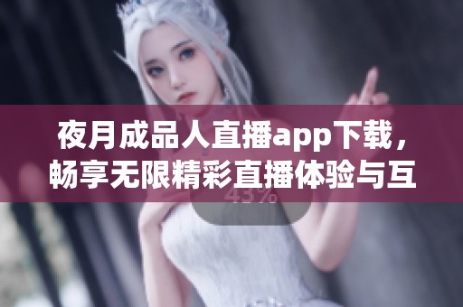 夜月成品人直播app下载，畅享无限精彩直播体验与互动乐趣