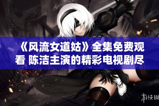 《风流女道姑》全集免费观看 陈洁主演的精彩电视剧尽在此处