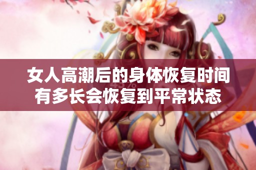 女人高潮后的身体恢复时间有多长会恢复到平常状态