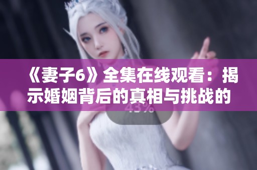 《妻子6》全集在线观看：揭示婚姻背后的真相与挑战的精彩剧集