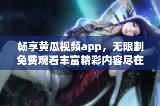 畅享黄瓜视频app，无限制免费观看丰富精彩内容尽在掌握中
