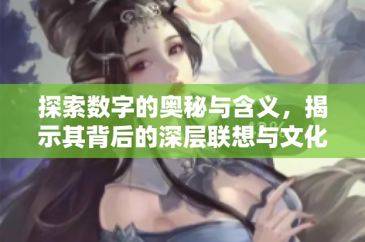 探索数字的奥秘与含义，揭示其背后的深层联想与文化价值