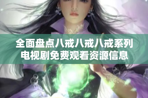 全面盘点八戒八戒八戒系列电视剧免费观看资源信息
