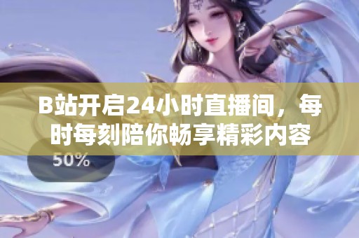 B站开启24小时直播间，每时每刻陪你畅享精彩内容