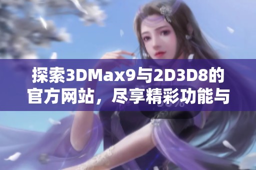 探索3DMax9与2D3D8的官方网站，尽享精彩功能与资源分享