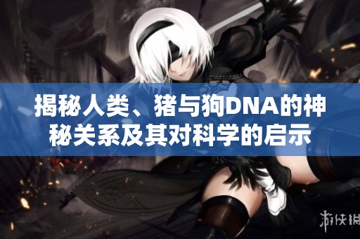 揭秘人类、猪与狗DNA的神秘关系及其对科学的启示