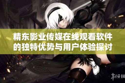 精东影业传媒在线观看软件的独特优势与用户体验探讨