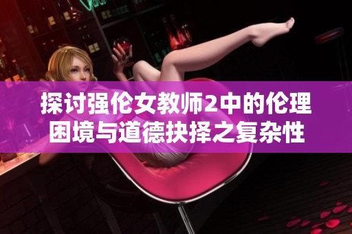探讨强伦女教师2中的伦理困境与道德抉择之复杂性
