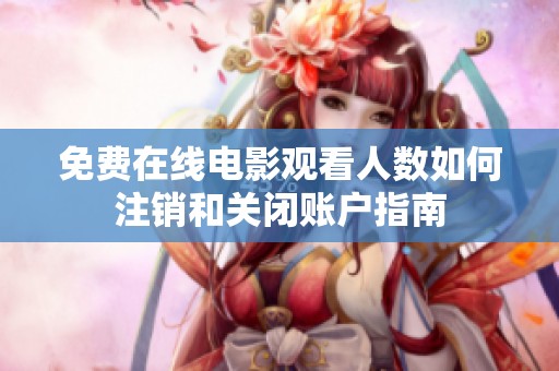 免费在线电影观看人数如何注销和关闭账户指南