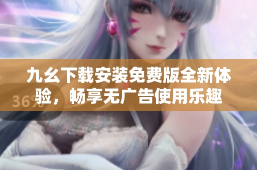 九幺下载安装免费版全新体验，畅享无广告使用乐趣