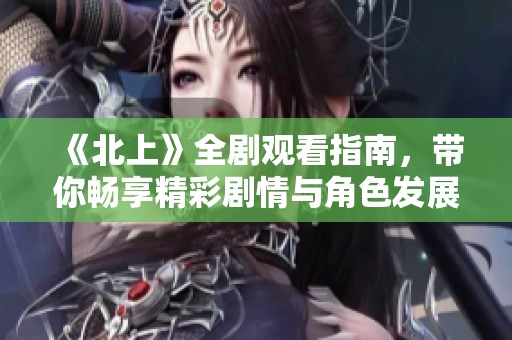 《北上》全剧观看指南，带你畅享精彩剧情与角色发展