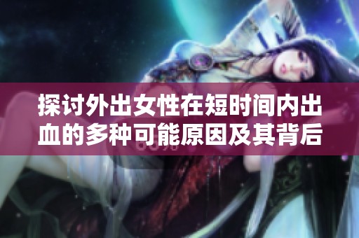 探讨外出女性在短时间内出血的多种可能原因及其背后因素解析