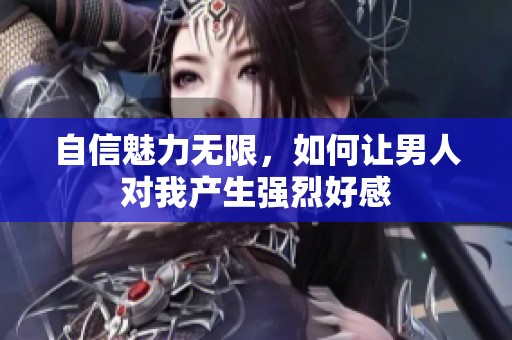 自信魅力无限，如何让男人对我产生强烈好感