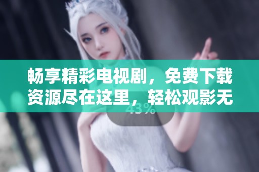 畅享精彩电视剧，免费下载资源尽在这里，轻松观影无压力