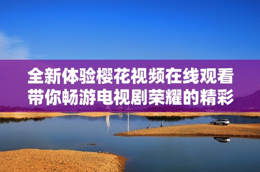 全新体验樱花视频在线观看带你畅游电视剧荣耀的精彩世界