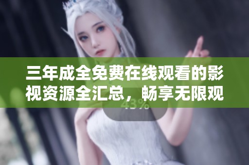 三年成全免费在线观看的影视资源全汇总，畅享无限观影乐趣