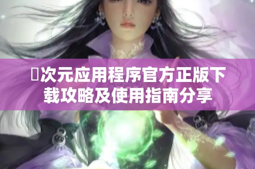 囧次元应用程序官方正版下载攻略及使用指南分享