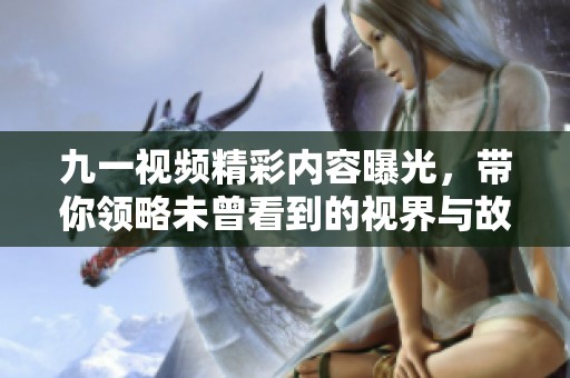 九一视频精彩内容曝光，带你领略未曾看到的视界与故事