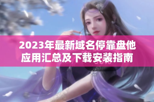 2023年最新域名停靠盘他应用汇总及下载安装指南