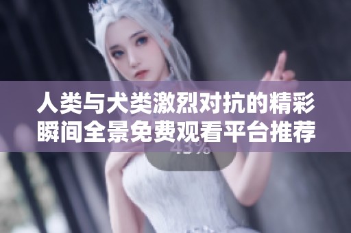 人类与犬类激烈对抗的精彩瞬间全景免费观看平台推荐