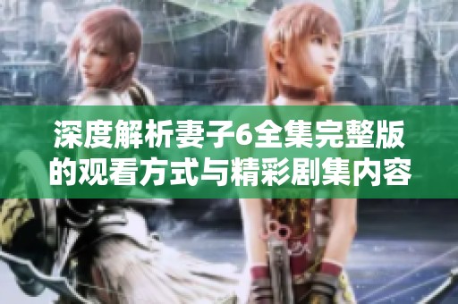 深度解析妻子6全集完整版的观看方式与精彩剧集内容分享
