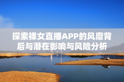 探索裸女直播APP的风靡背后与潜在影响与风险分析