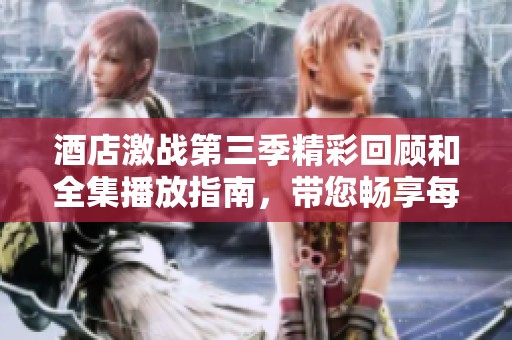 酒店激战第三季精彩回顾和全集播放指南，带您畅享每一集精彩内容
