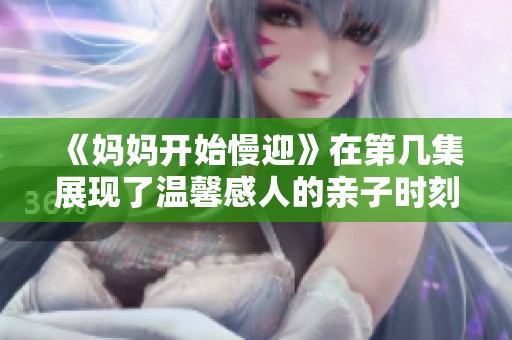 《妈妈开始慢迎》在第几集展现了温馨感人的亲子时刻分享