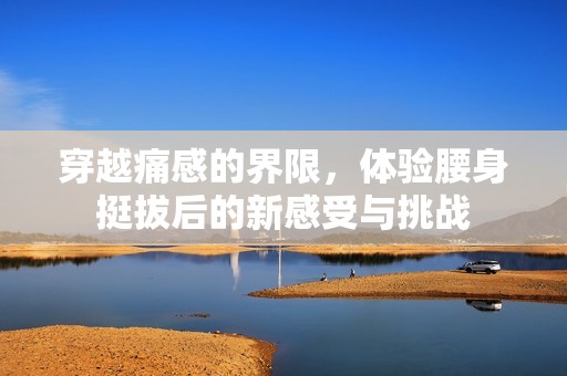 穿越痛感的界限，体验腰身挺拔后的新感受与挑战