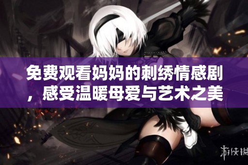 免费观看妈妈的刺绣情感剧，感受温暖母爱与艺术之美