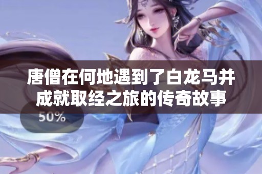 唐僧在何地遇到了白龙马并成就取经之旅的传奇故事