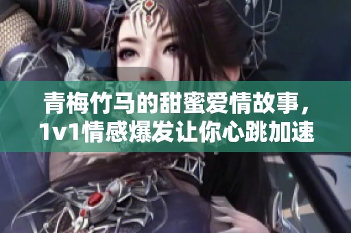 青梅竹马的甜蜜爱情故事，1v1情感爆发让你心跳加速