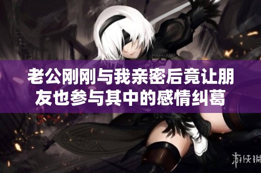 老公刚刚与我亲密后竟让朋友也参与其中的感情纠葛