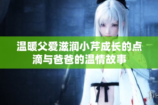 温暖父爱滋润小芹成长的点滴与爸爸的温情故事