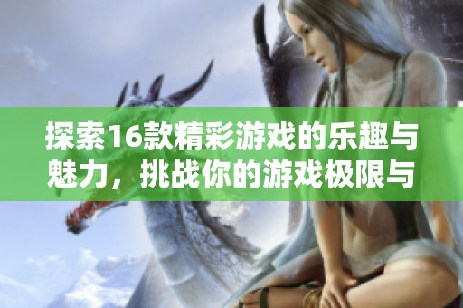 探索16款精彩游戏的乐趣与魅力，挑战你的游戏极限与智慧