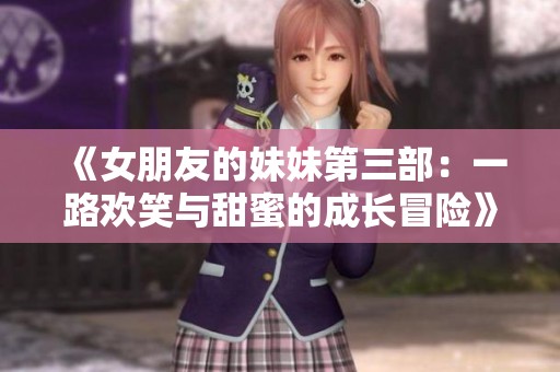 《女朋友的妹妹第三部：一路欢笑与甜蜜的成长冒险》