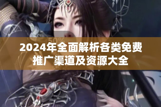 2024年全面解析各类免费推广渠道及资源大全