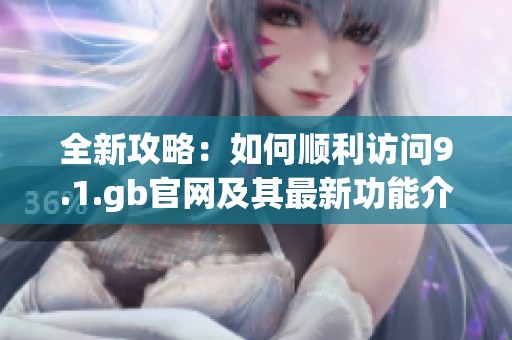 全新攻略：如何顺利访问9.1.gb官网及其最新功能介绍