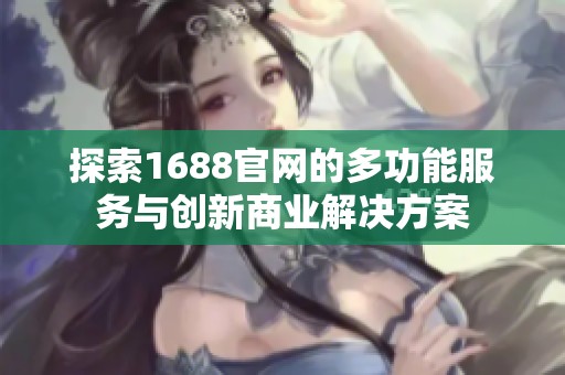 探索1688官网的多功能服务与创新商业解决方案