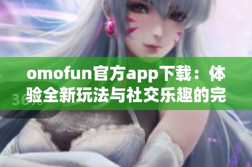 omofun官方app下载：体验全新玩法与社交乐趣的完美平台