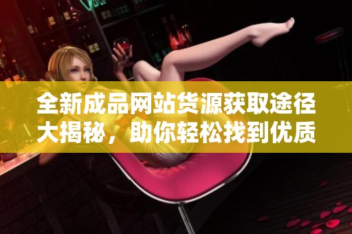 全新成品网站货源获取途径大揭秘，助你轻松找到优质资源