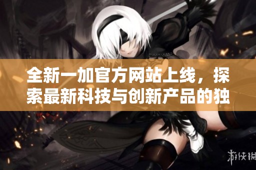 全新一加官方网站上线，探索最新科技与创新产品的独特体验