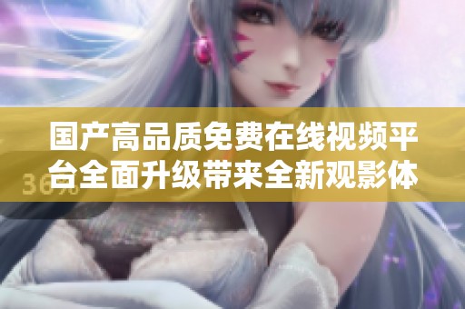 国产高品质免费在线视频平台全面升级带来全新观影体验
